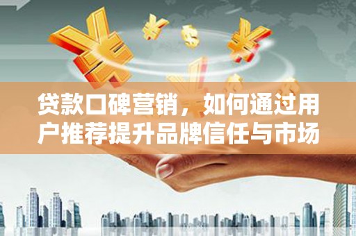 观塘贷款口碑营销，如何通过用户推荐提升品牌信任与市场份额