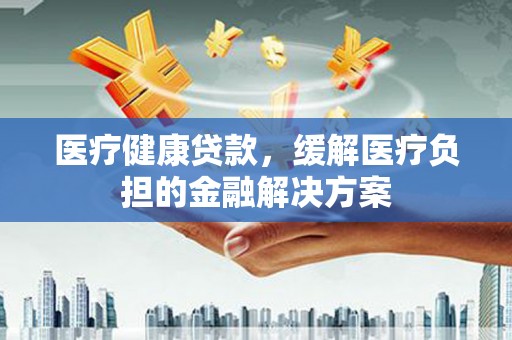 观塘医疗健康贷款，缓解医疗负担的金融解决方案