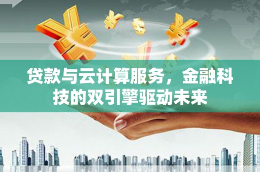 观塘贷款与云计算服务，金融科技的双引擎驱动未来