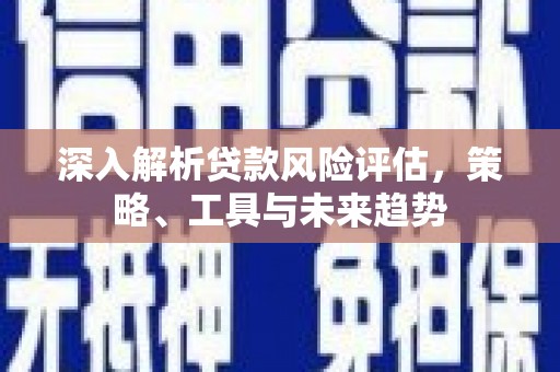 观塘深入解析贷款风险评估，策略、工具与未来趋势