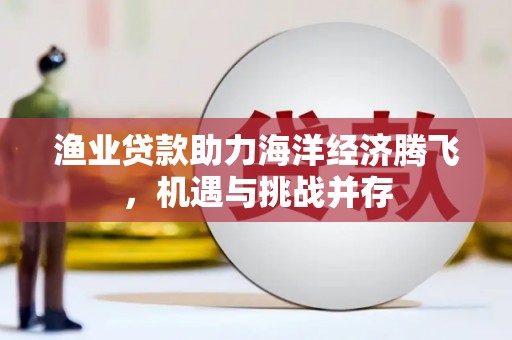 观塘渔业贷款助力海洋经济腾飞，机遇与挑战并存