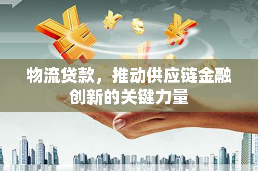 观塘物流贷款，推动供应链金融创新的关键力量