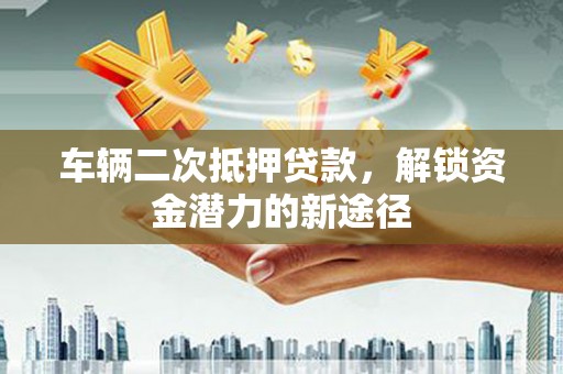 观塘车辆二次抵押贷款，解锁资金潜力的新途径