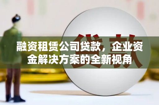观塘融资租赁公司贷款，企业资金解决方案的全新视角