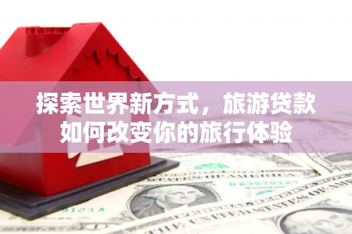 观塘探索世界新方式，旅游贷款如何改变你的旅行体验