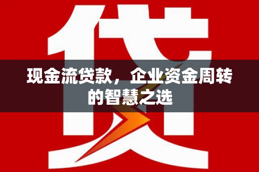 观塘现金流贷款，企业资金周转的智慧之选