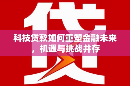 观塘科技贷款如何重塑金融未来，机遇与挑战并存