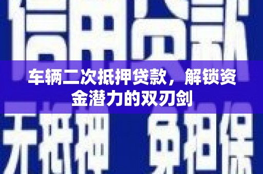 观塘车辆二次抵押贷款，解锁资金潜力的双刃剑