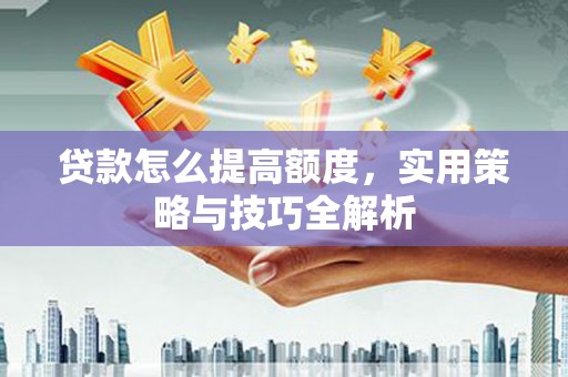 观塘贷款怎么提高额度，实用策略与技巧全解析