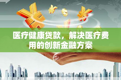 观塘医疗健康贷款，解决医疗费用的创新金融方案