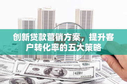 观塘创新贷款营销方案，提升客户转化率的五大策略