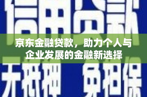 观塘京东金融贷款，助力个人与企业发展的金融新选择