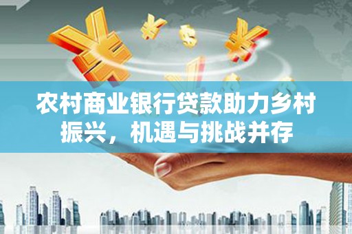 观塘农村商业银行贷款助力乡村振兴，机遇与挑战并存
