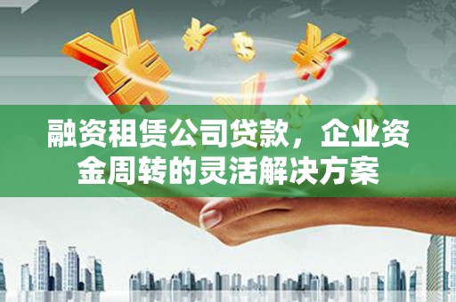 观塘融资租赁公司贷款，企业资金周转的灵活解决方案