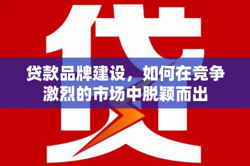 观塘贷款品牌建设，如何在竞争激烈的市场中脱颖而出