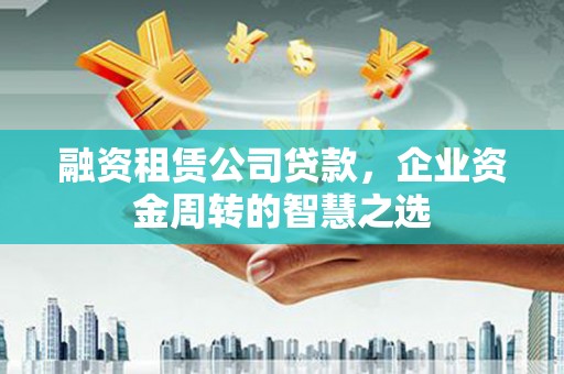 观塘融资租赁公司贷款，企业资金周转的智慧之选