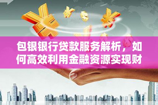 观塘包银银行贷款服务解析，如何高效利用金融资源实现财富增长