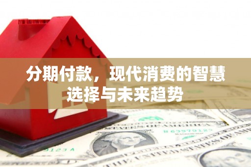 观塘分期付款，现代消费的智慧选择与未来趋势