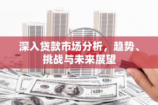 观塘深入贷款市场分析，趋势、挑战与未来展望