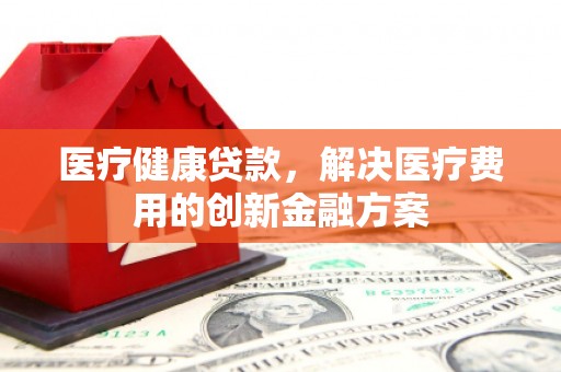观塘医疗健康贷款，解决医疗费用的创新金融方案