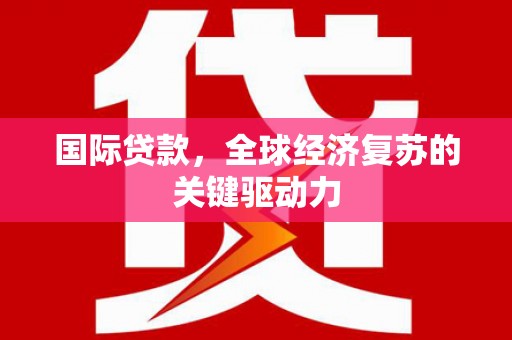 观塘国际贷款，全球经济复苏的关键驱动力