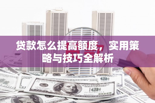 观塘贷款怎么提高额度，实用策略与技巧全解析