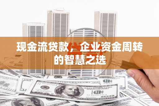 观塘现金流贷款，企业资金周转的智慧之选