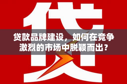 观塘贷款品牌建设，如何在竞争激烈的市场中脱颖而出？