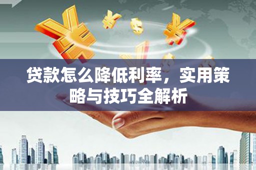 观塘贷款怎么降低利率，实用策略与技巧全解析