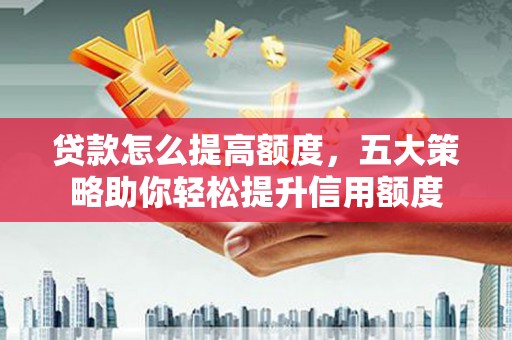 观塘贷款怎么提高额度，五大策略助你轻松提升信用额度