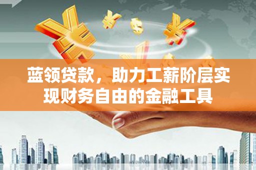 观塘蓝领贷款，助力工薪阶层实现财务自由的金融工具